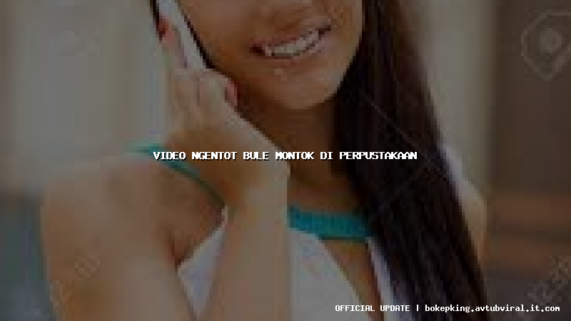 video ngentot bule montok di perpustakaan