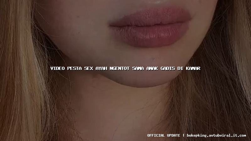 video pesta sex ayah ngentot sama anak gadis di kamar
